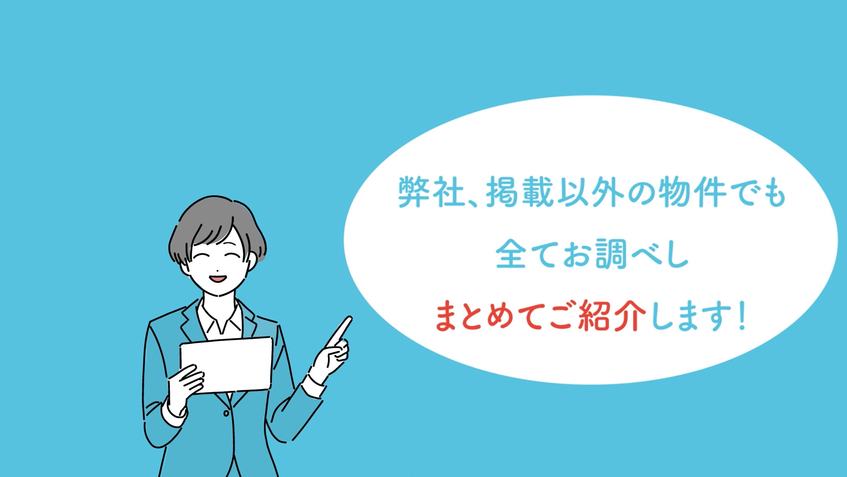 弊社、掲載以外の物件でも全てお調べしまとめてご紹介させていただきます。