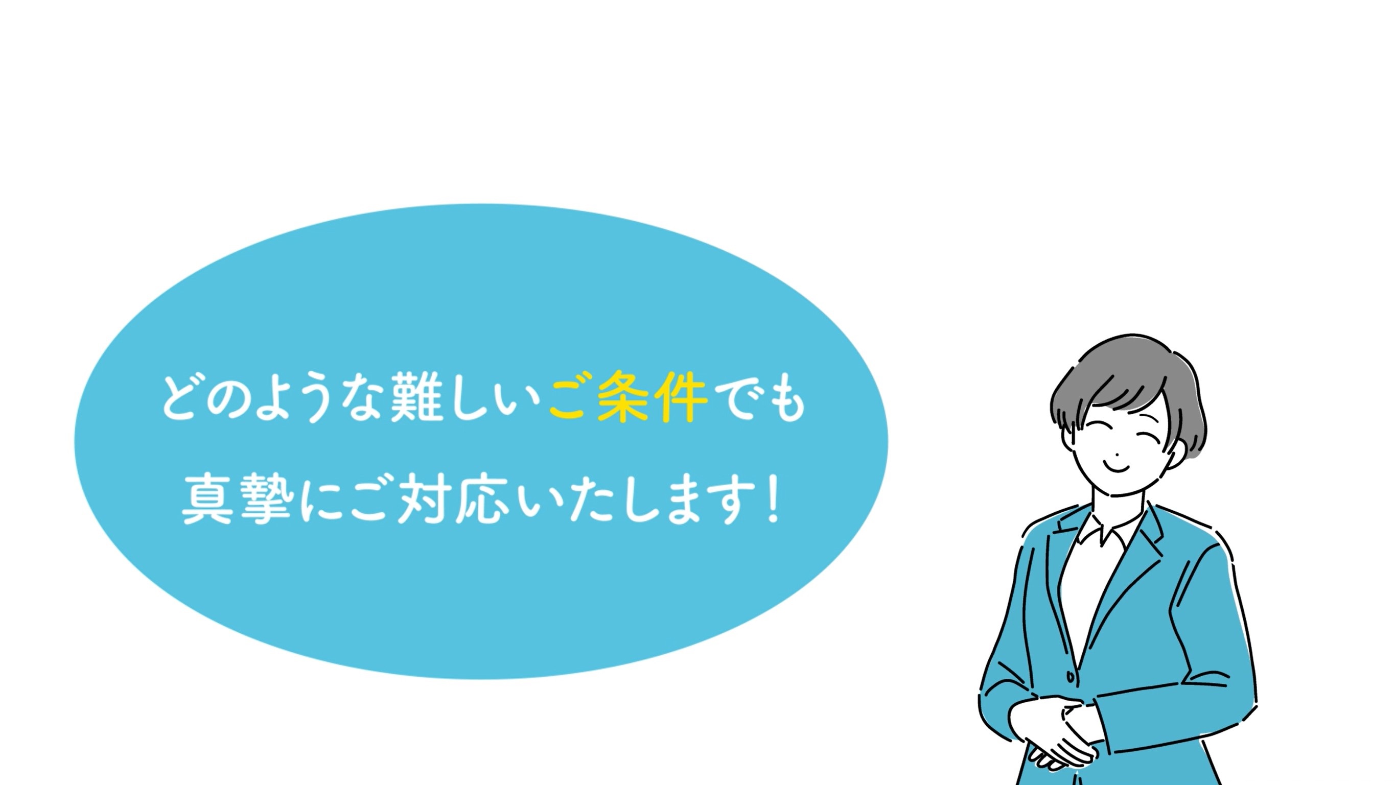 どのような難しいご条件でも真摯に対応いたします。
