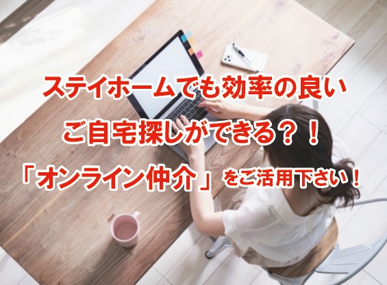 ステイホームでも効率の良いご自宅探しができる！「オンライン仲介」をご活用下さい！
